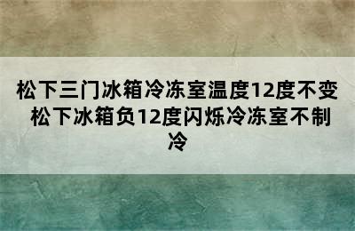 松下三门冰箱冷冻室温度12度不变 松下冰箱负12度闪烁冷冻室不制冷